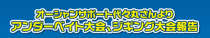 オーシャンサポート代々丸さんよりアンダーベイト大会、ジギング大会報告