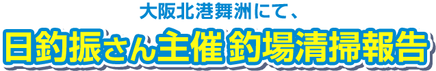 大阪北港舞洲にて、日釣振さん主催釣場清掃報告