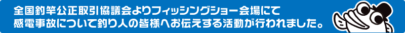 全国釣竿公正取引協議会よりフィッシングショー会場にて感電事故について釣り人の皆様へお伝えする活動が行われてました。