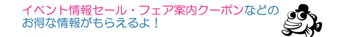 イベント情報セール・フェア案内クーポンなどのお得な情報がもらえるよ！