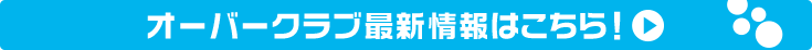 オーバークラブ最新情報はこちら！