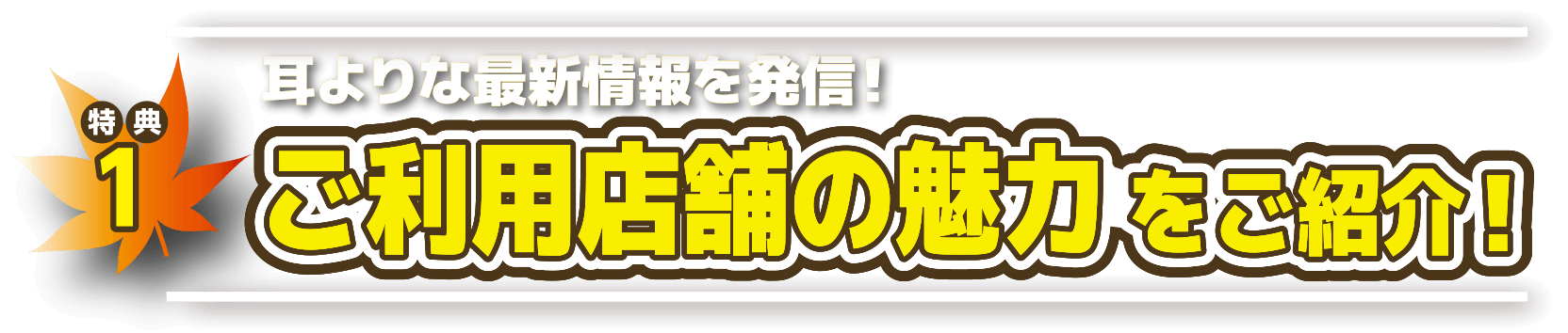 特典1 ご利用店舗の魅力をご紹介！