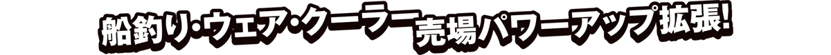 船釣り・ウェア・クーラー売場パワーアップ拡張！