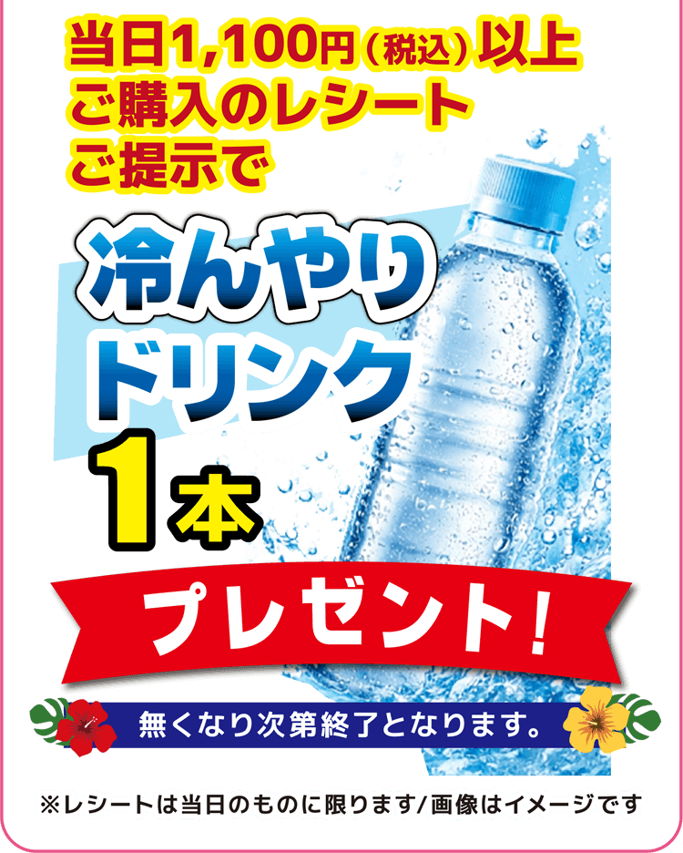 真夏の大感謝祭 当日1,100円（税込）以上ご購入のレシートご提示で冷んやりドリンク1本プレゼント！※無くなり次第終了となります