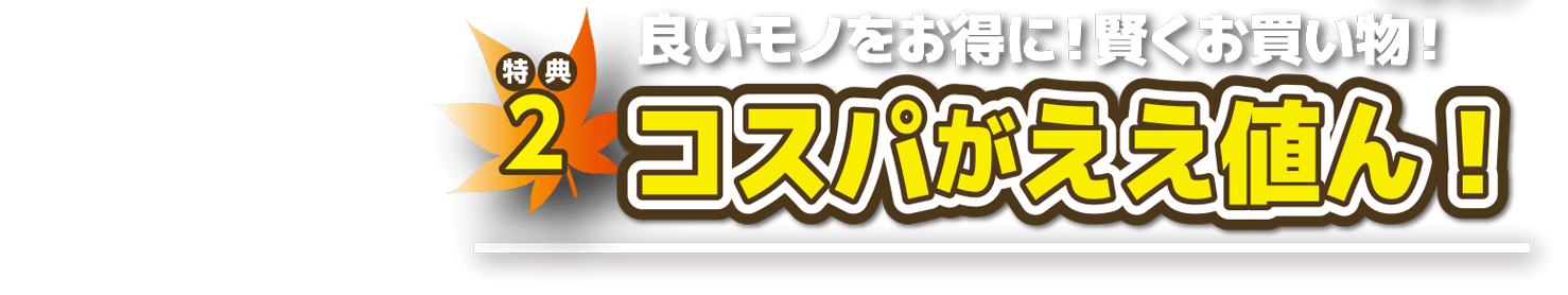 特典2 良いモノをお得に賢くお買い物 コスパがええ値ん！